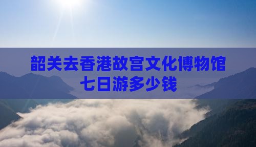 韶关去香港故宫文化博物馆七日游多少钱