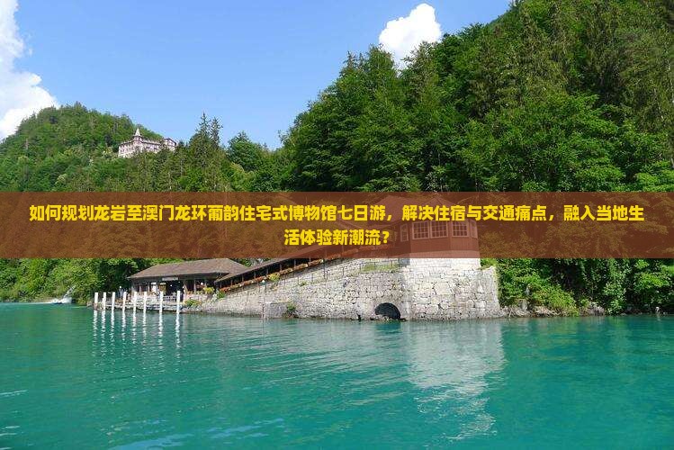 如何规划龙岩至澳门龙环葡韵住宅式博物馆七日游，解决住宿与交通痛点，融入当地生活体验新潮流？