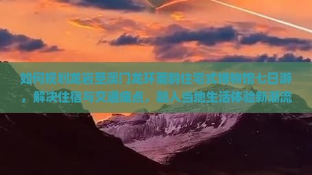 如何规划龙岩至澳门龙环葡韵住宅式博物馆七日游，解决住宿与交通痛点，融入当地生活体验新潮流？