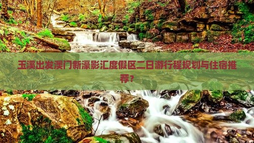 玉溪出发澳门新濠影汇度假区二日游行程规划与住宿推荐？