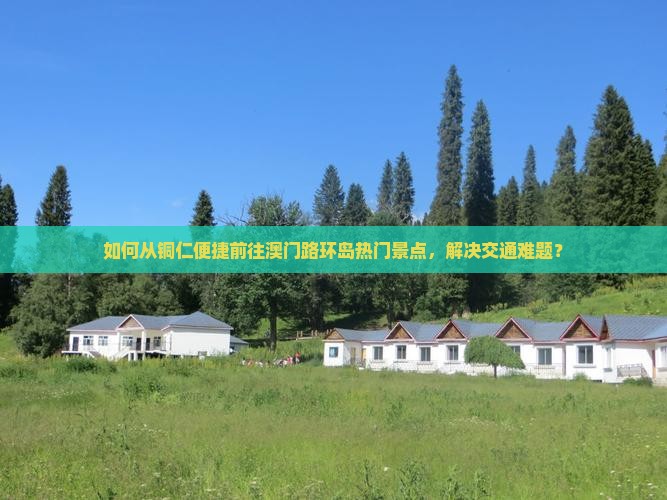 如何从铜仁便捷前往澳门路环岛热门景点，解决交通难题？