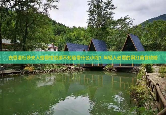 去香港杜莎夫人蜡像馆旅游不知道带什么小吃？年轻人必看的网红美食攻略
