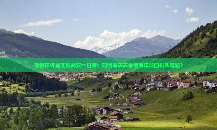 如何在许昌实现高效一日游：如何解决去香港海洋公园排队难题？