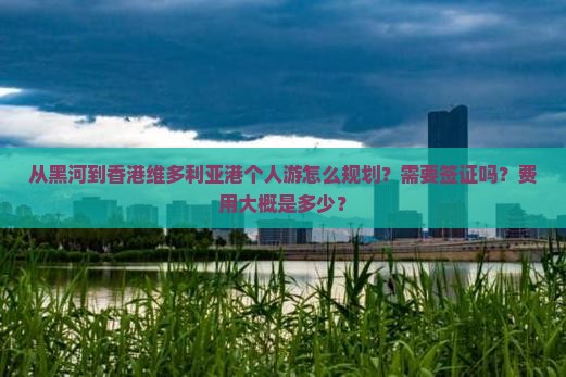 从黑河到香港维多利亚港个人游怎么规划？需要签证吗？费用大概是多少？
