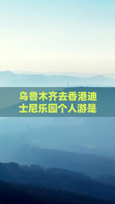 乌鲁木齐去香港迪士尼乐园个人游是否方便