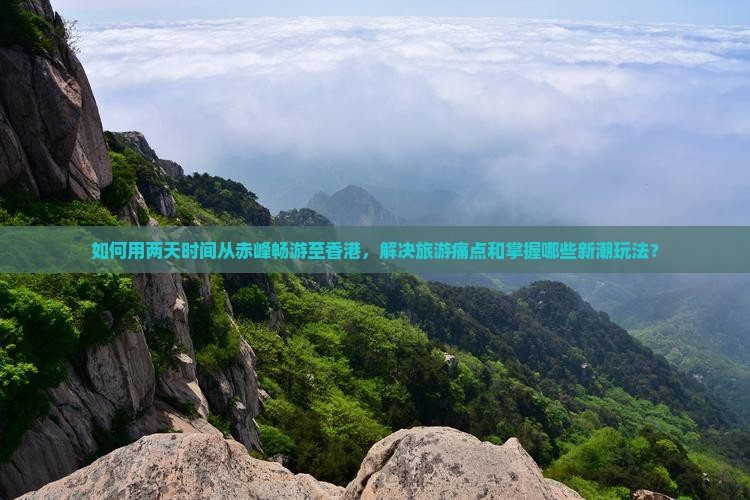 如何用两天时间从赤峰畅游至香港，解决旅游痛点和掌握哪些新潮玩法？
