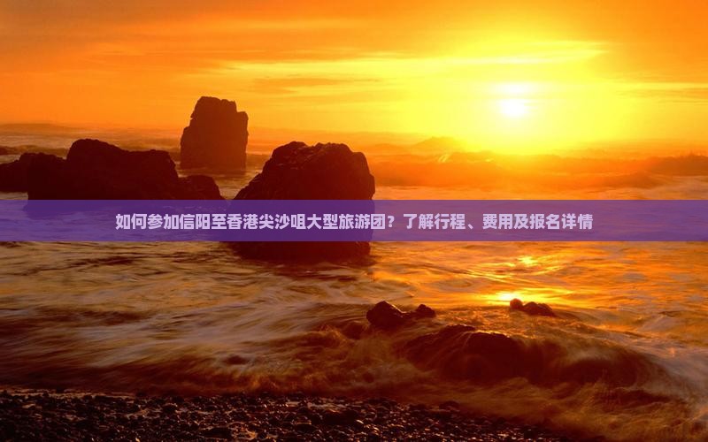 如何参加信阳至香港尖沙咀大型旅游团？了解行程、费用及报名详情
