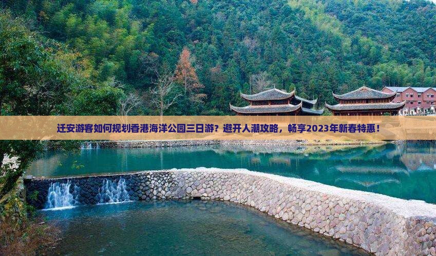 迁安游客如何规划香港海洋公园三日游？避开人潮攻略，畅享2023年新春特惠！