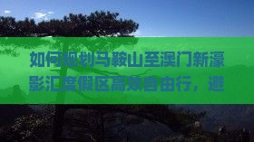 如何规划马鞍山至澳门新濠影汇度假区高效自由行，避开旅行痛点实现完美度假体验？