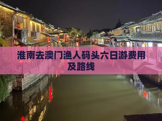 淮南去澳门渔人码头六日游费用及路线