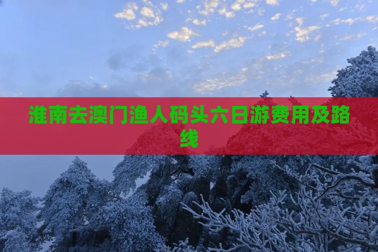 淮南去澳门渔人码头六日游费用及路线