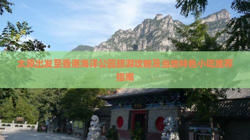 太原出发至香港海洋公园旅游攻略及当地特色小吃推荐指南