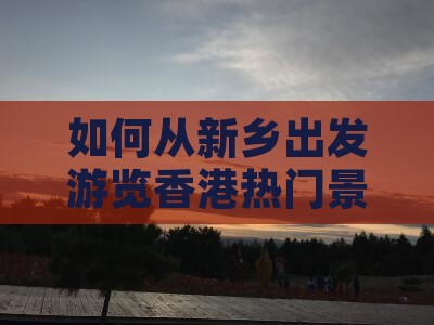 如何从新乡出发游览香港热门景点及交通指南