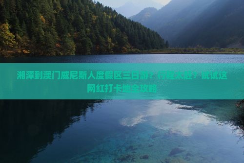 湘潭到澳门威尼斯人度假区三日游？行程太赶？试试这网红打卡地全攻略
