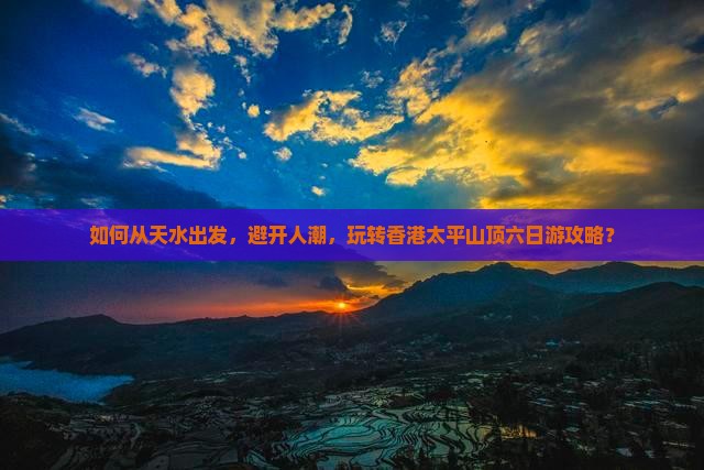 如何从天水出发，避开人潮，玩转香港太平山顶六日游攻略？
