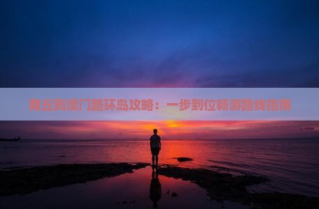 商丘到澳门路环岛攻略：一步到位畅游路线指南