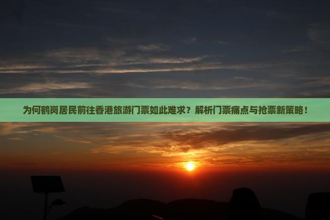 为何鹤岗居民前往香港旅游门票如此难求？解析门票痛点与抢票新策略！