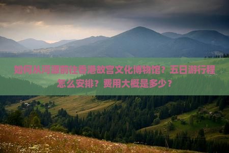 如何从河源前往香港故宫文化博物馆？五日游行程怎么安排？费用大概是多少？