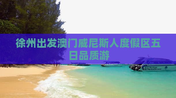 徐州出发澳门威尼斯人度假区五日品质游