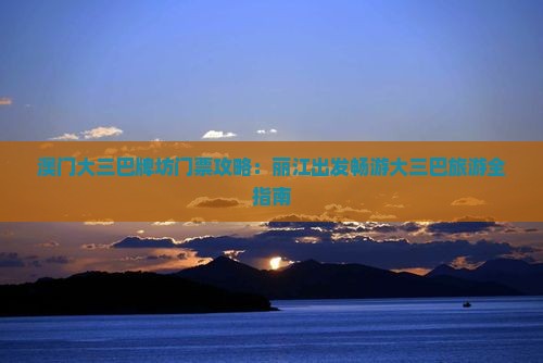 澳门大三巴牌坊门票攻略：丽江出发畅游大三巴旅游全指南