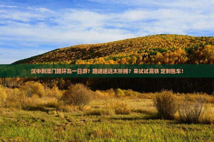 汉中到澳门路环岛一日游？路途遥远太折腾？来试试高铁+定制包车！
