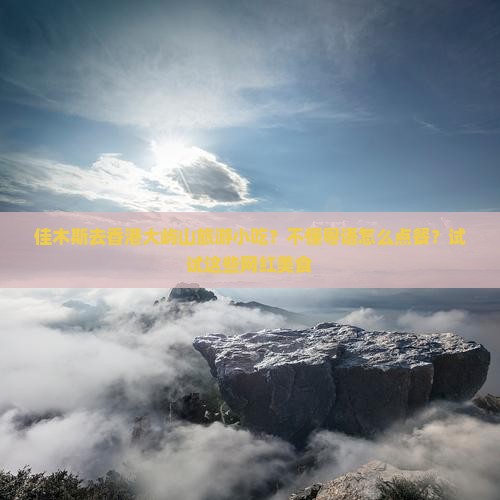 佳木斯去香港大屿山旅游小吃？不懂粤语怎么点餐？试试这些网红美食