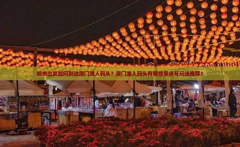 柳州出发如何到达澳门渔人码头？澳门渔人码头有哪些景点与玩法推荐？