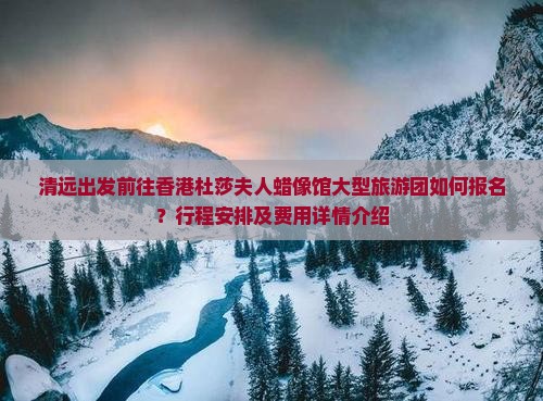 清远出发前往香港杜莎夫人蜡像馆大型旅游团如何报名？行程安排及费用详情介绍