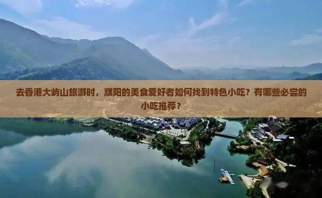 去香港大屿山旅游时，濮阳的美食爱好者如何找到特色小吃？有哪些必尝的小吃推荐？