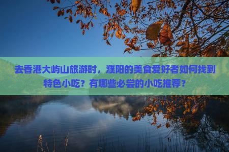 去香港大屿山旅游时，濮阳的美食爱好者如何找到特色小吃？有哪些必尝的小吃推荐？