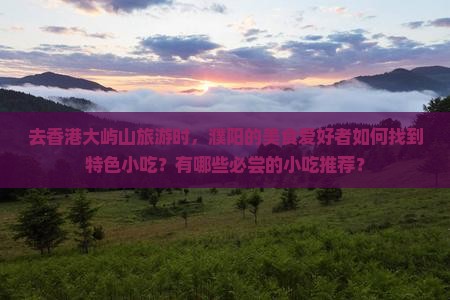 去香港大屿山旅游时，濮阳的美食爱好者如何找到特色小吃？有哪些必尝的小吃推荐？