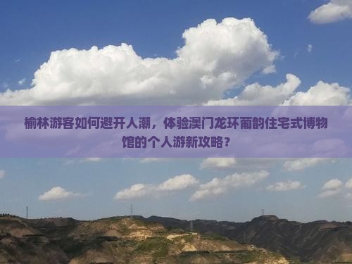 榆林游客如何避开人潮，体验澳门龙环葡韵住宅式博物馆的个人游新攻略？