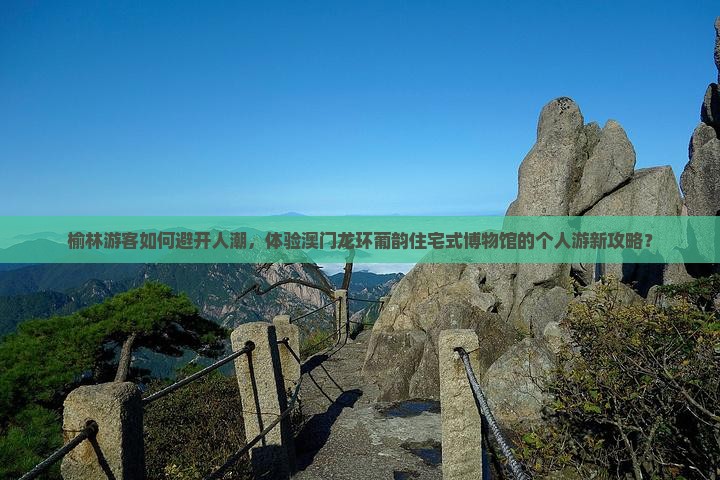 榆林游客如何避开人潮，体验澳门龙环葡韵住宅式博物馆的个人游新攻略？