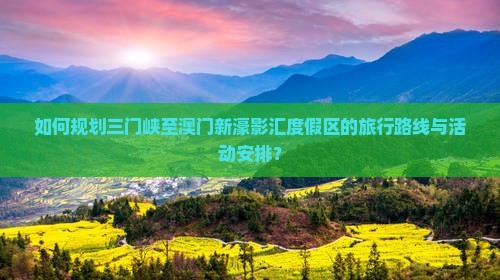 如何规划三门峡至澳门新濠影汇度假区的旅行路线与活动安排？