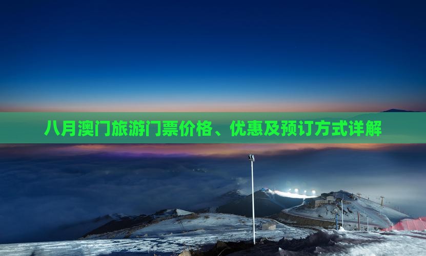 八月澳门旅游门票价格、优惠及预订方式详解