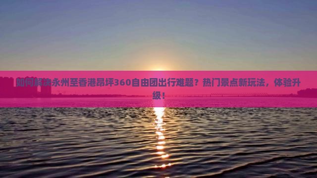 如何解决永州至香港昂坪360自由团出行难题？热门景点新玩法，体验升级！