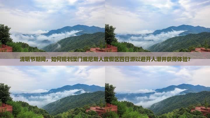 清明节期间，如何规划澳门威尼斯人度假区四日游以避开人潮并获得体验？