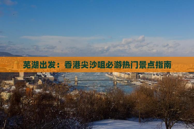 芜湖出发：香港尖沙咀必游热门景点指南