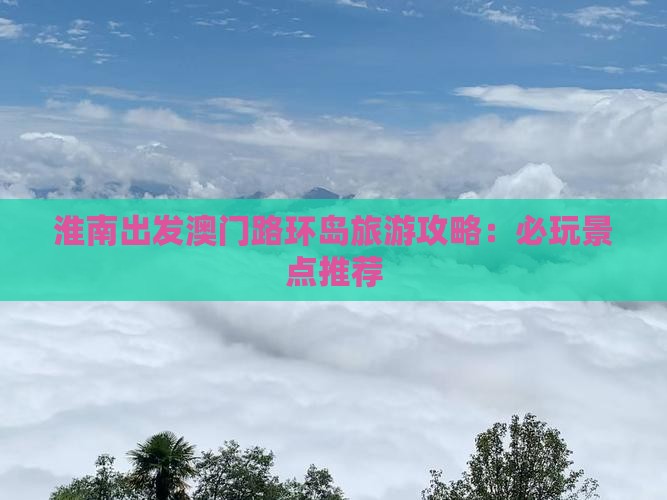 淮南出发澳门路环岛旅游攻略：必玩景点推荐