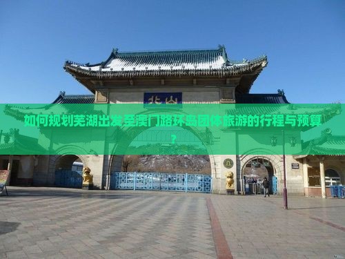 如何规划芜湖出发至澳门路环岛团体旅游的行程与预算？