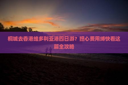 桐城去香港维多利亚港四日游？担心费用缚快看这篇全攻略