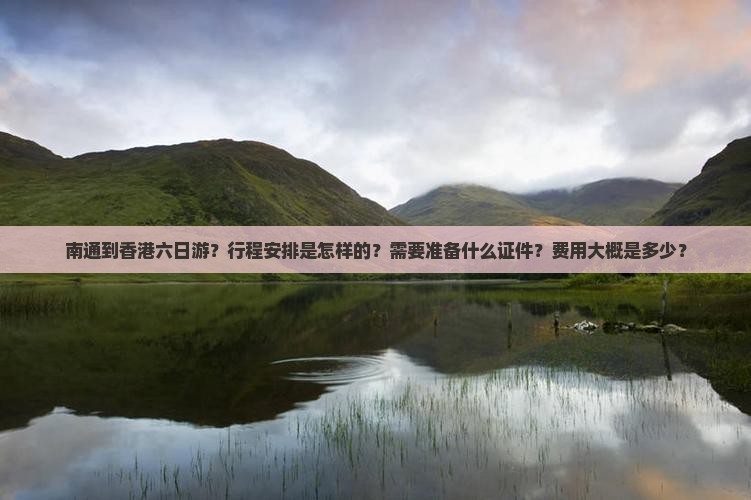南通到香港六日游？行程安排是怎样的？需要准备什么证件？费用大概是多少？