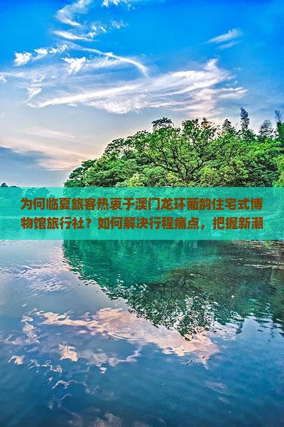 为何临夏旅客热衷于澳门龙环葡韵住宅式博物馆旅行社？如何解决行程痛点，把握新潮流热词攻略？