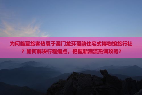 为何临夏旅客热衷于澳门龙环葡韵住宅式博物馆旅行社？如何解决行程痛点，把握新潮流热词攻略？