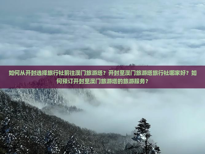 如何从开封选择旅行社前往澳门旅游塔？开封至澳门旅游塔旅行社哪家好？如何预订开封至澳门旅游塔的旅游服务？