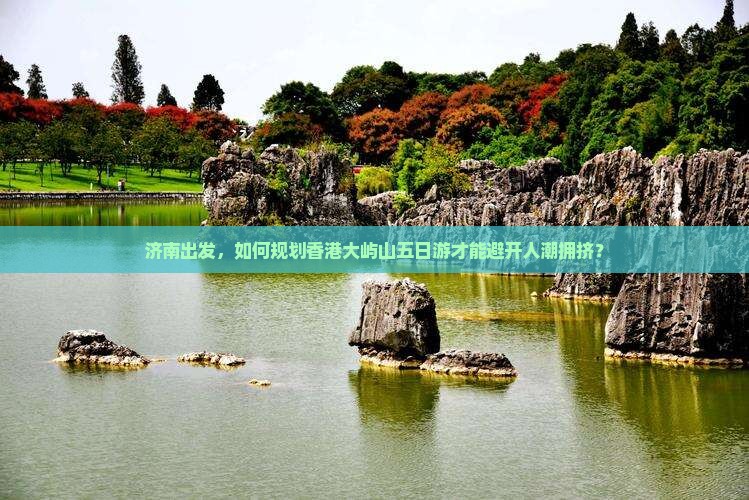 济南出发，如何规划香港大屿山五日游才能避开人潮拥挤？