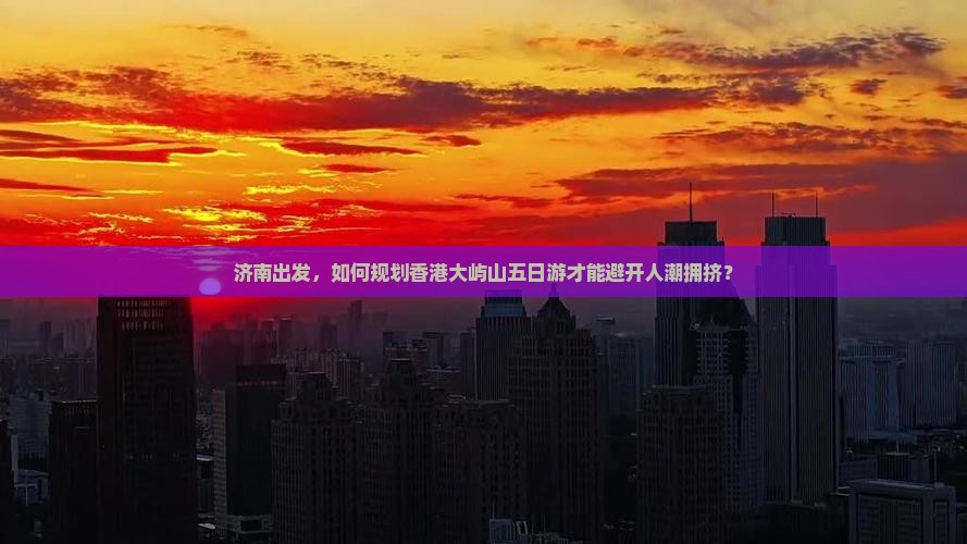 济南出发，如何规划香港大屿山五日游才能避开人潮拥挤？