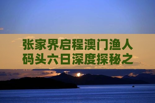 张家界启程澳门渔人码头六日深度探秘之旅