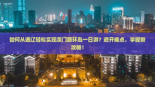 如何从通辽轻松实现澳门路环岛一日游？避开痛点，掌握新攻略！