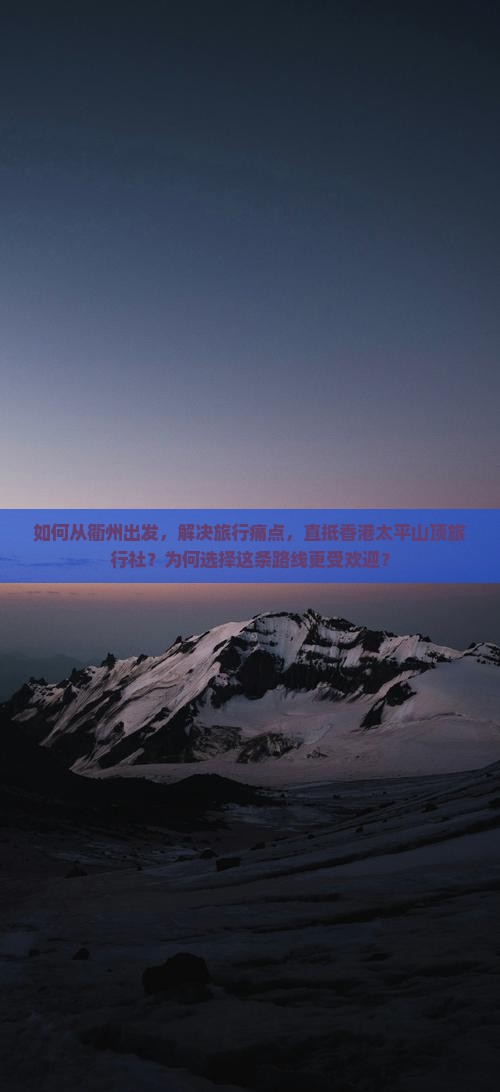 如何从衢州出发，解决旅行痛点，直抵香港太平山顶旅行社？为何选择这条路线更受欢迎？